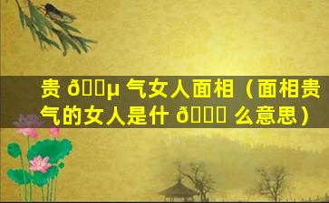 贵 🐵 气女人面相（面相贵气的女人是什 🕊 么意思）